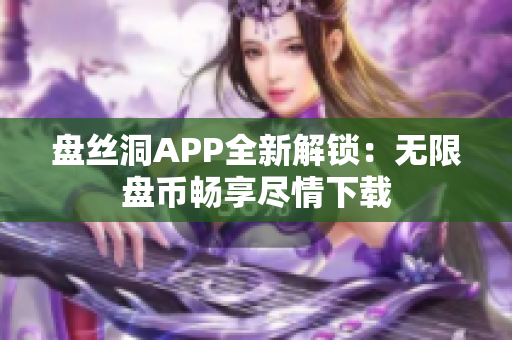 盤絲洞APP全新解鎖：無限盤幣暢享盡情下載