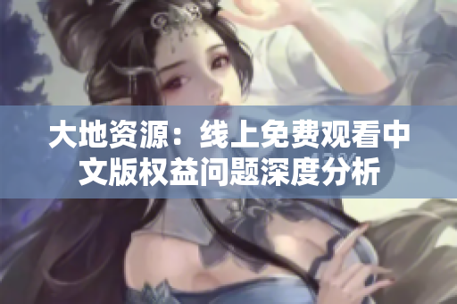 大地資源：線上免費觀看中文版權(quán)益問題深度分析