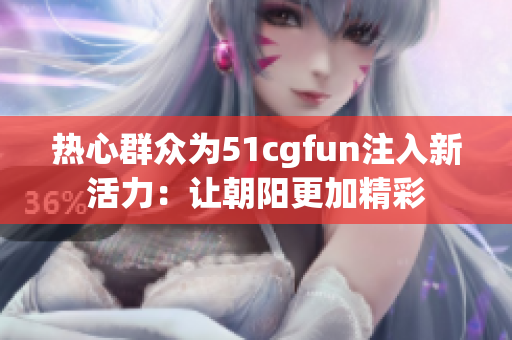 熱心群眾為51cgfun注入新活力：讓朝陽更加精彩