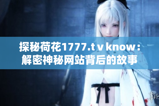 探秘荷花1777.tⅴknow：解密神秘網(wǎng)站背后的故事