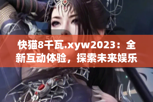 快貓8千瓦.xyw2023：全新互動體驗，探索未來娛樂新趨勢