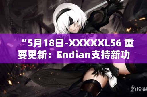 “5月18日-XXXXXL56 重要更新：Endian支持新功能發(fā)布”