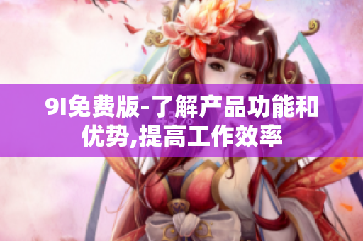 9I免費版-了解產(chǎn)品功能和優(yōu)勢,提高工作效率