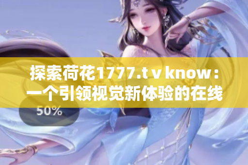 探索荷花1777.tⅴknow：一個(gè)引領(lǐng)視覺新體驗(yàn)的在線平臺(tái)