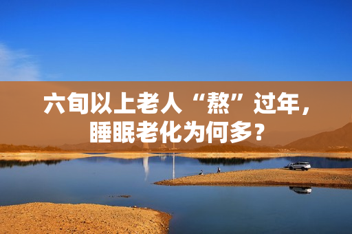 六旬以上老人“熬”過年，睡眠老化為何多？