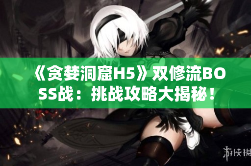 《貪婪洞窟H5》雙修流BOSS戰(zhàn)：挑戰(zhàn)攻略大揭秘！