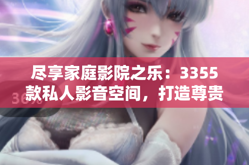 盡享家庭影院之樂：3355款私人影音空間，打造尊貴視聽體驗(yàn)