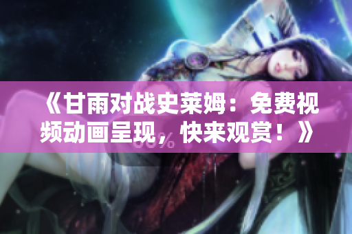 《甘雨對(duì)戰(zhàn)史萊姆：免費(fèi)視頻動(dòng)畫呈現(xiàn)，快來觀賞！》