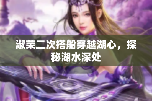 淑榮二次搭船穿越湖心，探秘湖水深處