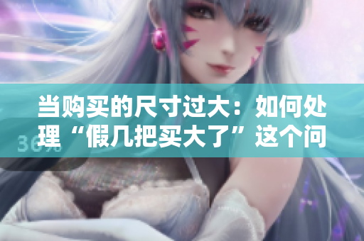 當購買的尺寸過大：如何處理“假幾把買大了”這個問題
