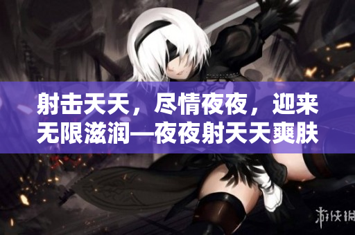 射擊天天，盡情夜夜，迎來無限滋潤—夜夜射天天爽膚液