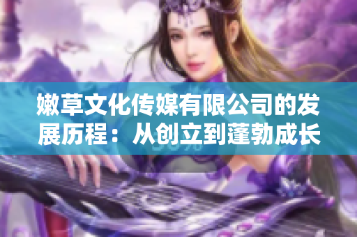 嫩草文化傳媒有限公司的發(fā)展歷程：從創(chuàng)立到蓬勃成長(zhǎng)的故事