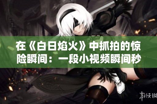 在《白日焰火》中抓拍的驚險瞬間：一段小視頻瞬間秒變“熱門”