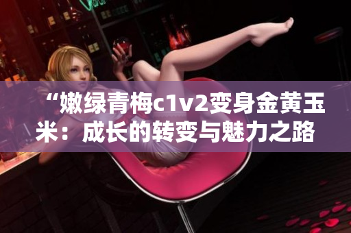 “嫩綠青梅c1v2變身金黃玉米：成長(zhǎng)的轉(zhuǎn)變與魅力之路”