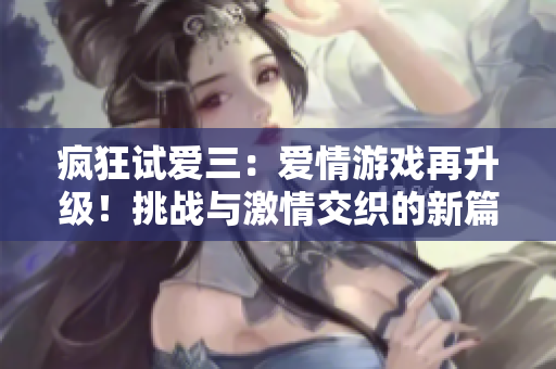 瘋狂試愛三：愛情游戲再升級(jí)！挑戰(zhàn)與激情交織的新篇章！