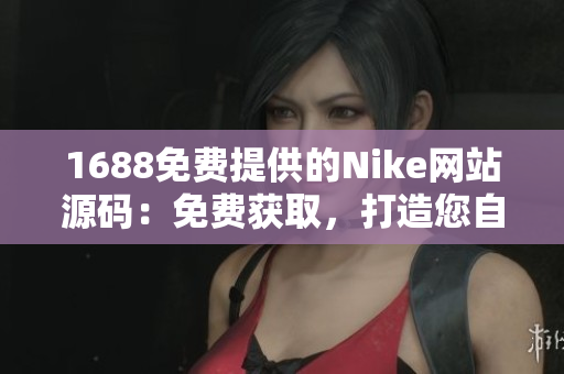 1688免費提供的Nike網(wǎng)站源碼：免費獲取，打造您自己的Nike風(fēng)格網(wǎng)站！