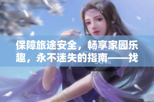 保障旅途安全，暢享家園樂(lè)趣，永不迷失的指南——找回家的終極導(dǎo)航助手