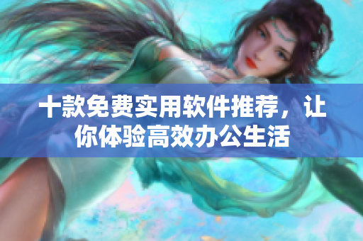 十款免費(fèi)實(shí)用軟件推薦，讓你體驗(yàn)高效辦公生活