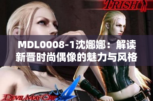 MDL0008-1沈娜娜：解讀新晉時(shí)尚偶像的魅力與風(fēng)格