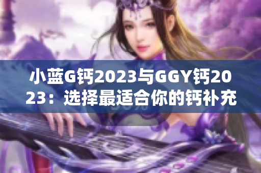 小藍(lán)G鈣2023與GGY鈣2023：選擇最適合你的鈣補(bǔ)充方式