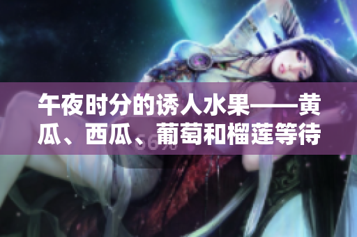 午夜時(shí)分的誘人水果——黃瓜、西瓜、葡萄和榴蓮等待你在線選購(gòu)
