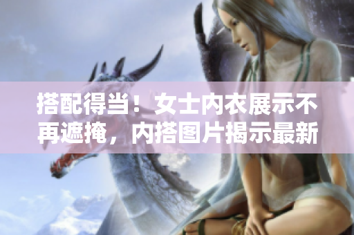 搭配得當(dāng)！女士?jī)?nèi)衣展示不再遮掩，內(nèi)搭圖片揭示最新潮流