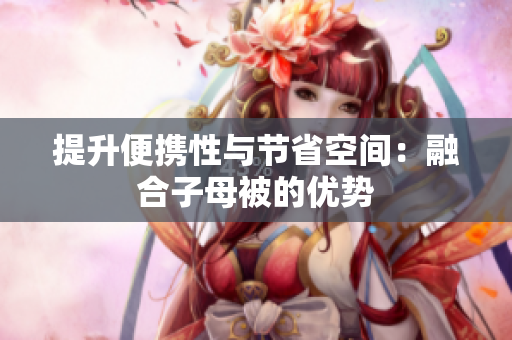 提升便攜性與節(jié)省空間：融合子母被的優(yōu)勢