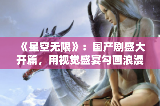《星空無(wú)限》：國(guó)產(chǎn)劇盛大開(kāi)篇，用視覺(jué)盛宴勾畫(huà)浪漫星空故事