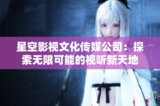 星空影視文化傳媒公司：探索無限可能的視聽新天地