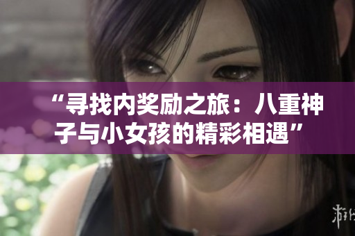“尋找內(nèi)獎勵之旅:八重神子與小女孩的精彩相遇” “尋找內(nèi)獎勵之旅:八重神子與小女孩的精彩相遇”