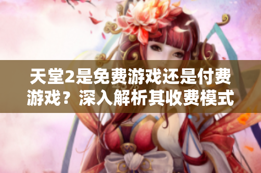 天堂2是免費(fèi)游戲還是付費(fèi)游戲？深入解析其收費(fèi)模式與免費(fèi)玩法