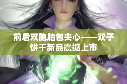 前后雙胞胎包夾心——雙子餅干新品震撼上市