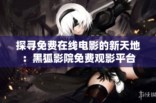 探尋免費(fèi)在線電影的新天地：黑狐影院免費(fèi)觀影平臺(tái)