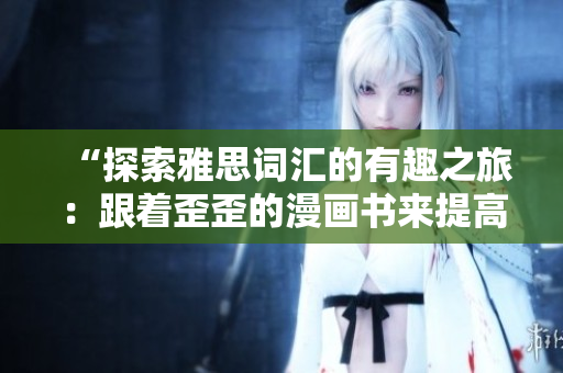 “探索雅思詞匯的有趣之旅：跟著歪歪的漫畫書來提高你的詞匯水平！”