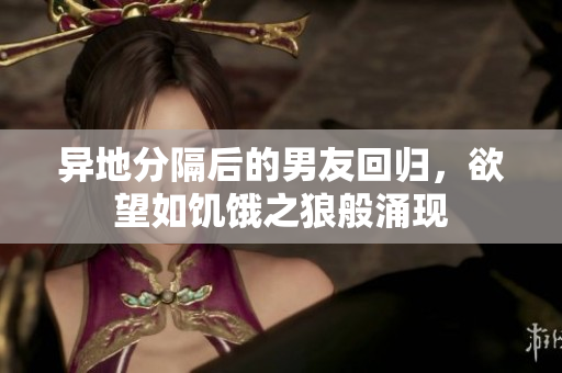 異地分隔后的男友回歸，欲望如饑餓之狼般涌現(xiàn)