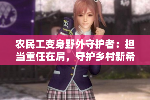 農(nóng)民工變身野外守護者：擔(dān)當(dāng)重任在肩，守護鄉(xiāng)村新希望