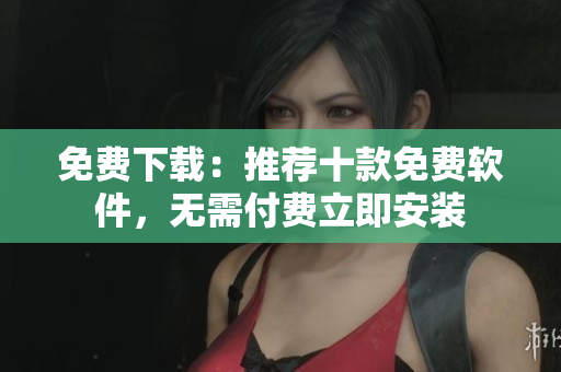 免費(fèi)下載：推薦十款免費(fèi)軟件，無需付費(fèi)立即安裝