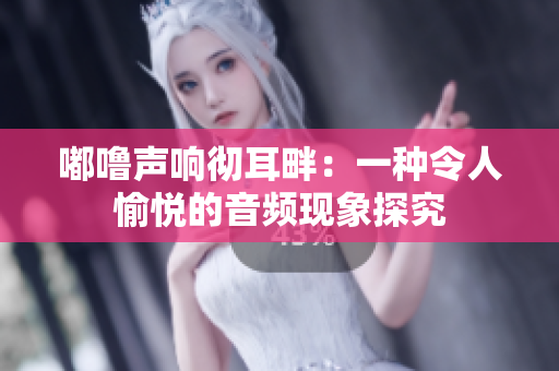 嘟嚕聲響徹耳畔：一種令人愉悅的音頻現(xiàn)象探究