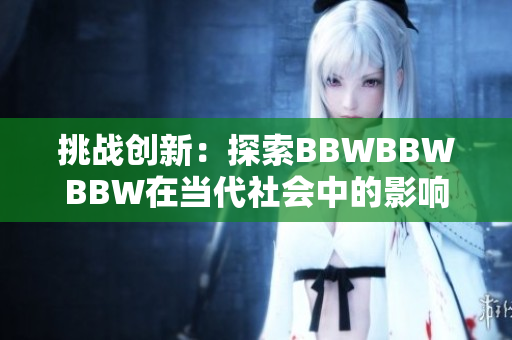 挑戰(zhàn)創(chuàng)新：探索BBWBBWBBW在當(dāng)代社會(huì)中的影響力與發(fā)展前景