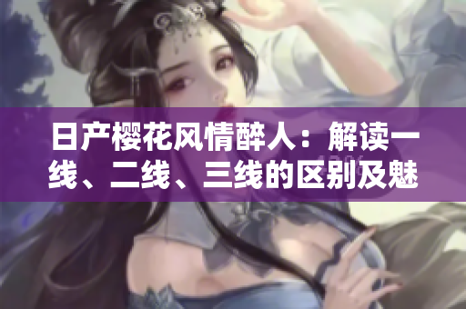 日產(chǎn)櫻花風情醉人：解讀一線、二線、三線的區(qū)別及魅力