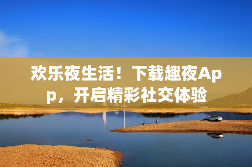 歡樂夜生活！下載趣夜App，開啟精彩社交體驗(yàn)