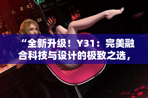 “全新升級！Y31：完美融合科技與設(shè)計的極致之選，領(lǐng)略尖端科技魅力！”