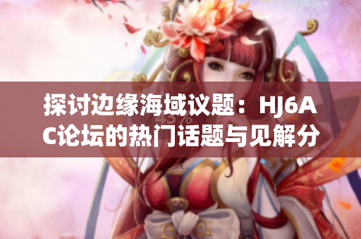 探討邊緣海域議題：HJ6AC論壇的熱門(mén)話題與見(jiàn)解分享