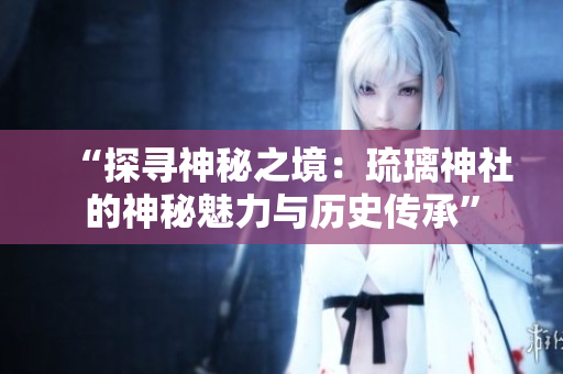 “探尋神秘之境：琉璃神社的神秘魅力與歷史傳承”