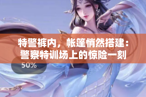 特警褲內(nèi)，帳篷悄然搭建：警察特訓(xùn)場上的驚險一刻