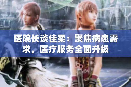 醫(yī)院長談佳柔：聚焦病患需求，醫(yī)療服務(wù)全面升級