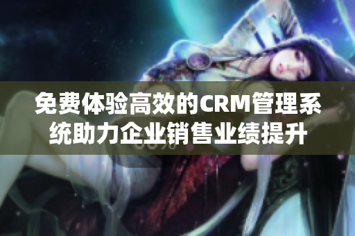 免費(fèi)體驗(yàn)高效的CRM管理系統(tǒng)助力企業(yè)銷售業(yè)績提升