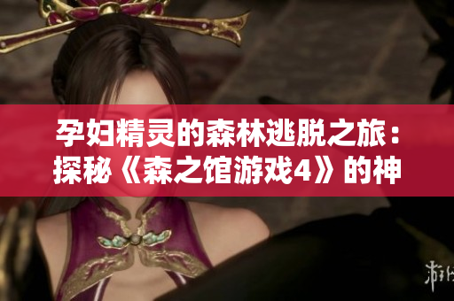 孕婦精靈的森林逃脫之旅：探秘《森之館游戲4》的神秘世界