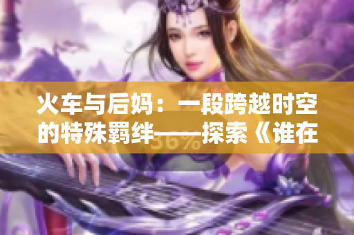 火車與后媽：一段跨越時空的特殊羈絆——探索《誰在一起是什么書》