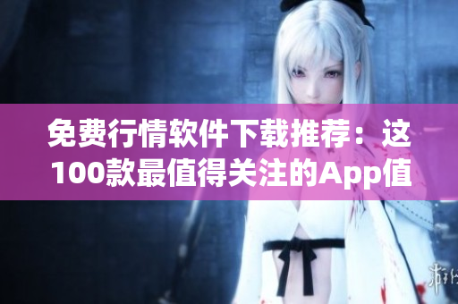 免費(fèi)行情軟件下載推薦：這100款最值得關(guān)注的App值得一試！